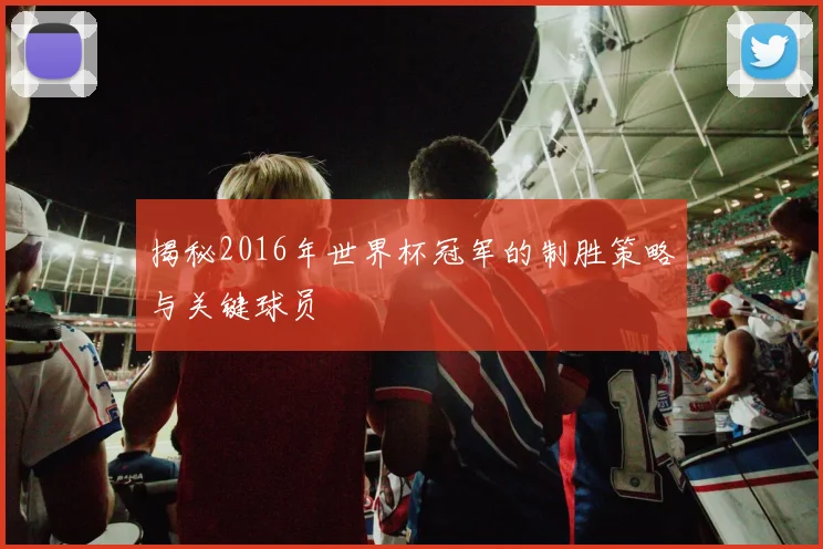 揭秘2016年世界杯冠军的制胜策略与关键球员