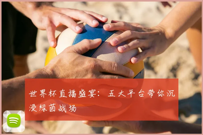世界杯直播盛宴:五大平台带你沉浸绿茵战场