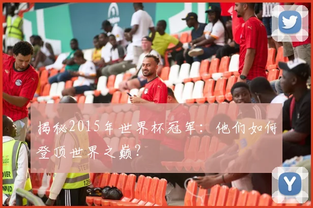 揭秘2015年世界杯冠军:他们如何登顶世界之巅?