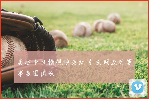 奥运会吐槽视频走红 引发网友对赛事氛围热议