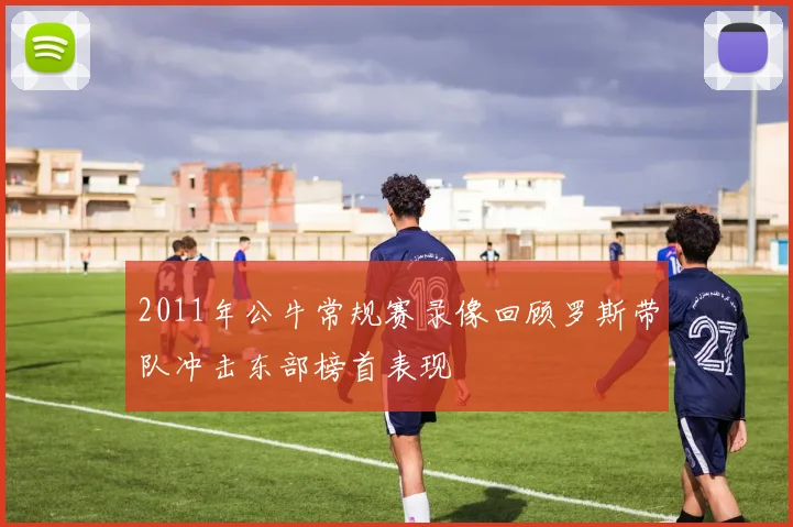 2011年公牛常规赛录像回顾罗斯带队冲击东部榜首表现