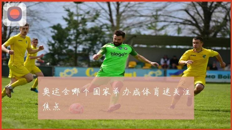 奥运会哪个国家举办成体育迷关注焦点