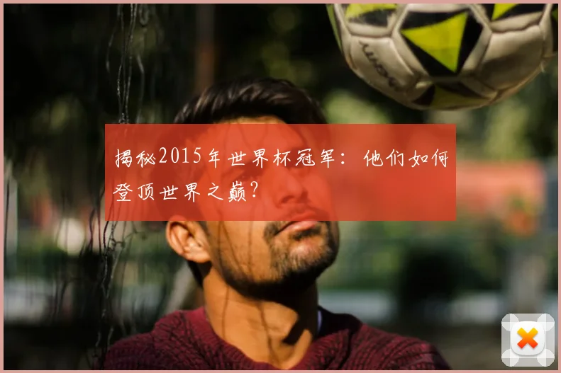 揭秘2015年世界杯冠军:他们如何登顶世界之巅?