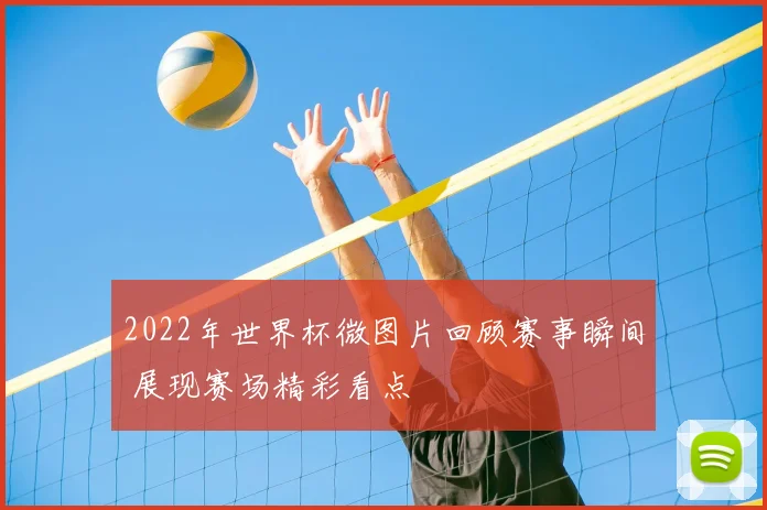 2022年世界杯微图片回顾赛事瞬间 展现赛场精彩看点